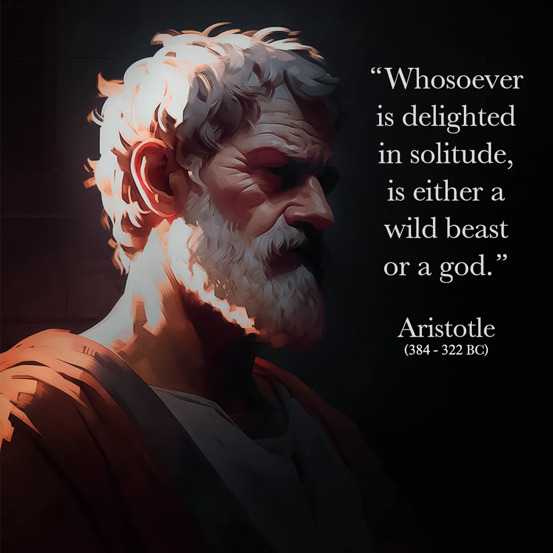 Quote by Aristotle on Solitude - "Whosoever is delighted in solitude, is either a wild beast or a god."